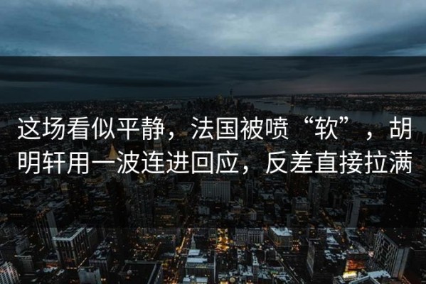 这场看似平静，法国被喷“软”，胡明轩用一波连进回应，反差直接拉满