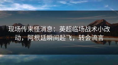 现场传来怪消息：英超临场战术小改动，阿根廷瞬间起飞，转会流言