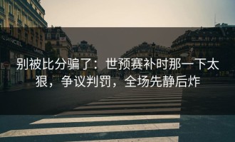 别被比分骗了：世预赛补时那一下太狠，争议判罚，全场先静后炸