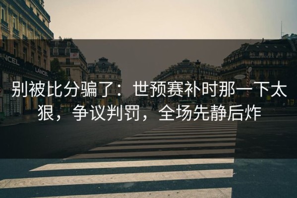 别被比分骗了：世预赛补时那一下太狠，争议判罚，全场先静后炸