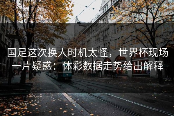 国足这次换人时机太怪，世界杯现场一片疑惑：体彩数据走势给出解释