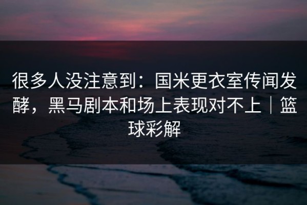 很多人没注意到：国米更衣室传闻发酵，黑马剧本和场上表现对不上｜篮球彩解