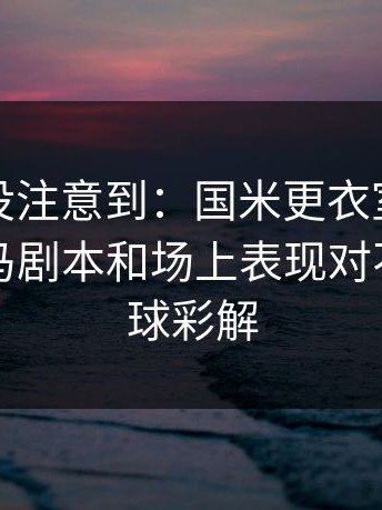 很多人没注意到：国米更衣室传闻发酵，黑马剧本和场上表现对不上｜篮球彩解