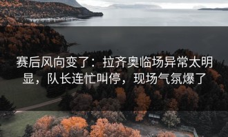 赛后风向变了：拉齐奥临场异常太明显，队长连忙叫停，现场气氛爆了