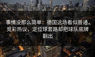 事情没那么简单：德国这场看似普通，竞彩热议，定位球套路却把球队底牌翻出