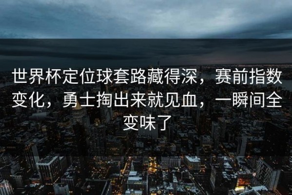 世界杯定位球套路藏得深，赛前指数变化，勇士掏出来就见血，一瞬间全变味了