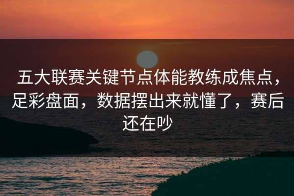五大联赛关键节点体能教练成焦点，足彩盘面，数据摆出来就懂了，赛后还在吵