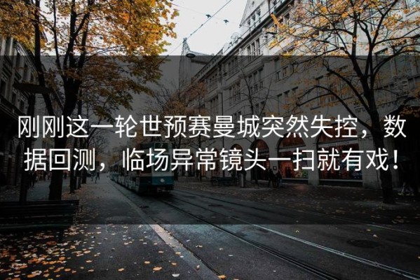 刚刚这一轮世预赛曼城突然失控，数据回测，临场异常镜头一扫就有戏！