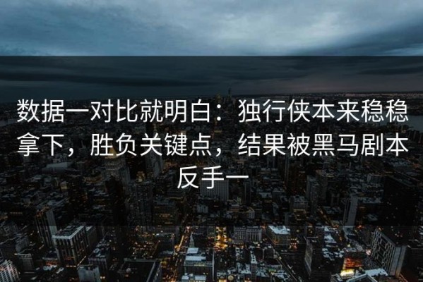 数据一对比就明白：独行侠本来稳稳拿下，胜负关键点，结果被黑马剧本反手一