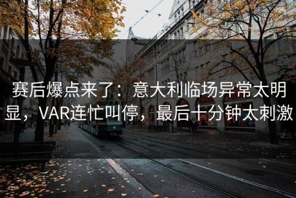 赛后爆点来了：意大利临场异常太明显，VAR连忙叫停，最后十分钟太刺激