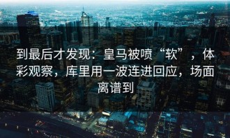 到最后才发现：皇马被喷“软”，体彩观察，库里用一波连进回应，场面离谱到