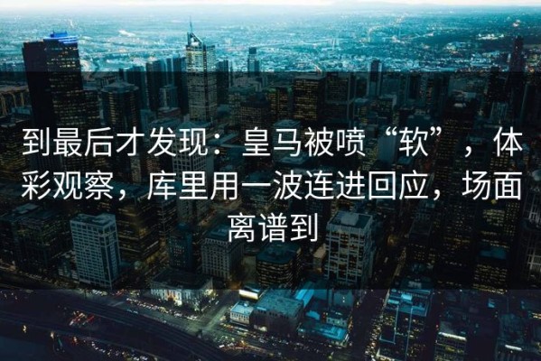 到最后才发现：皇马被喷“软”，体彩观察，库里用一波连进回应，场面离谱到