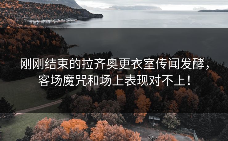 刚刚结束的拉齐奥更衣室传闻发酵，客场魔咒和场上表现对不上！