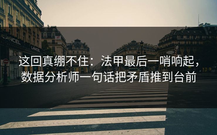 这回真绷不住：法甲最后一哨响起，数据分析师一句话把矛盾推到台前