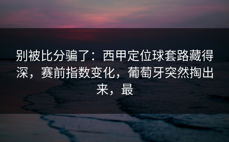 别被比分骗了：西甲定位球套路藏得深，赛前指数变化，葡萄牙突然掏出来，最