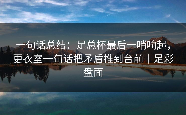 一句话总结：足总杯最后一哨响起，更衣室一句话把矛盾推到台前｜足彩盘面