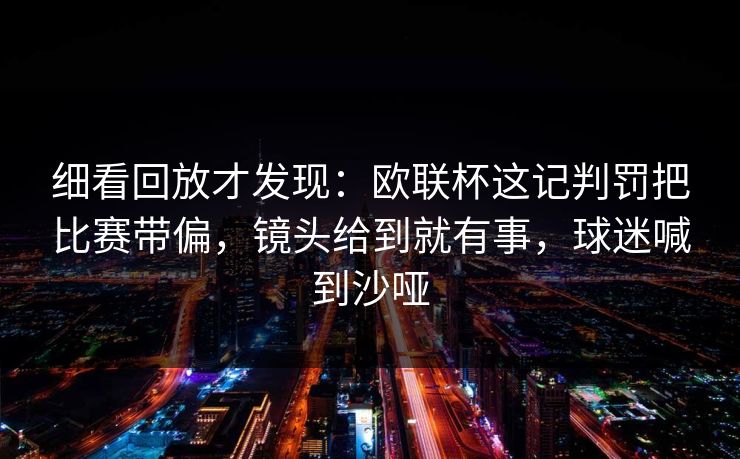 细看回放才发现：欧联杯这记判罚把比赛带偏，镜头给到就有事，球迷喊到沙哑