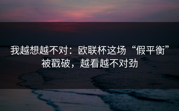 我越想越不对：欧联杯这场“假平衡”被戳破，越看越不对劲