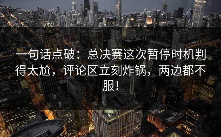 一句话点破：总决赛这次暂停时机判得太尬，评论区立刻炸锅，两边都不服！