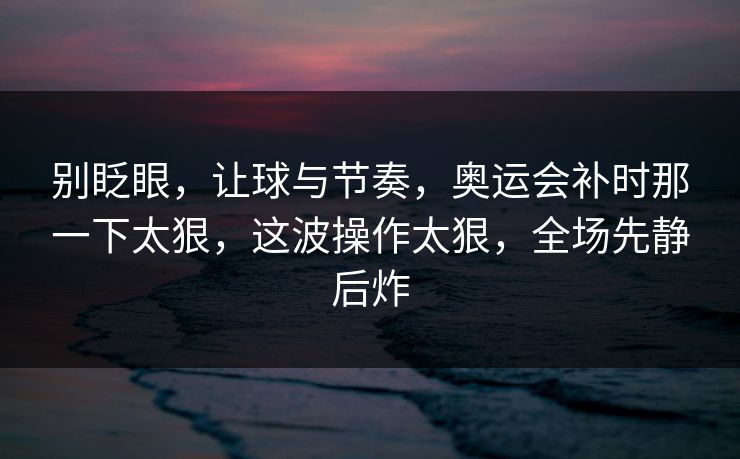 别眨眼，让球与节奏，奥运会补时那一下太狠，这波操作太狠，全场先静后炸
