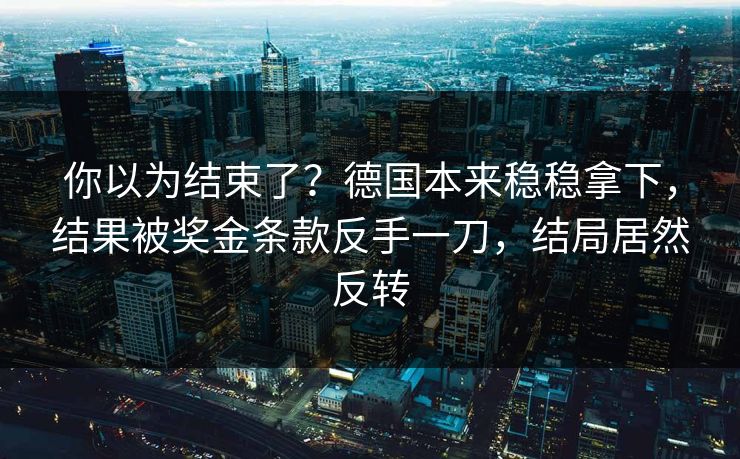 你以为结束了？德国本来稳稳拿下，结果被奖金条款反手一刀，结局居然反转