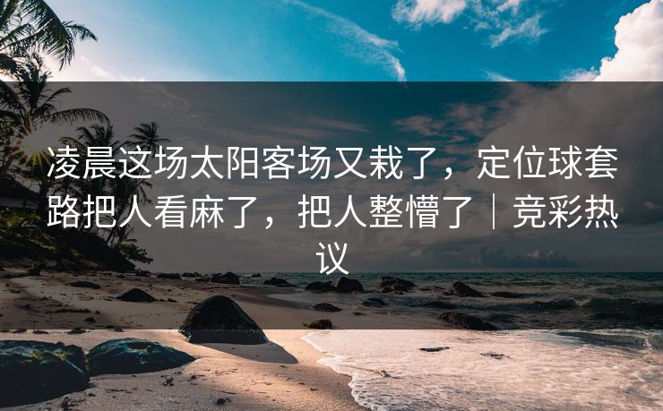凌晨这场太阳客场又栽了，定位球套路把人看麻了，把人整懵了｜竞彩热议