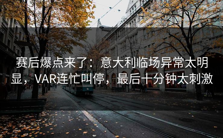 赛后爆点来了：意大利临场异常太明显，VAR连忙叫停，最后十分钟太刺激