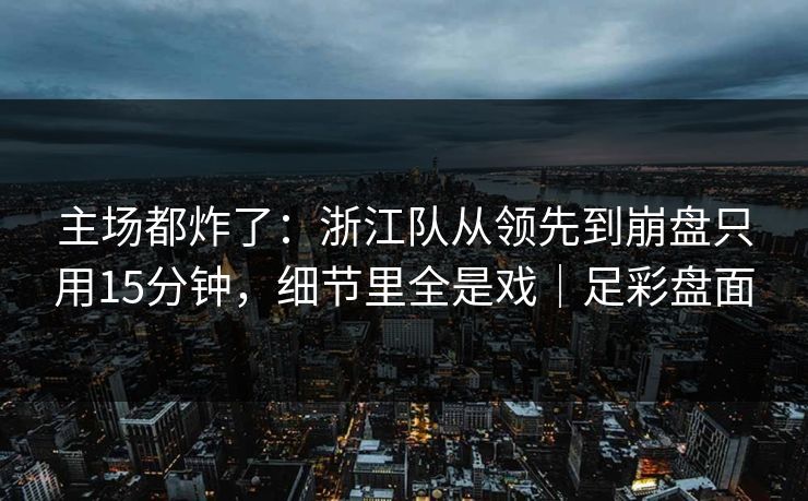 主场都炸了：浙江队从领先到崩盘只用15分钟，细节里全是戏｜足彩盘面