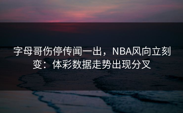 字母哥伤停传闻一出，NBA风向立刻变：体彩数据走势出现分叉