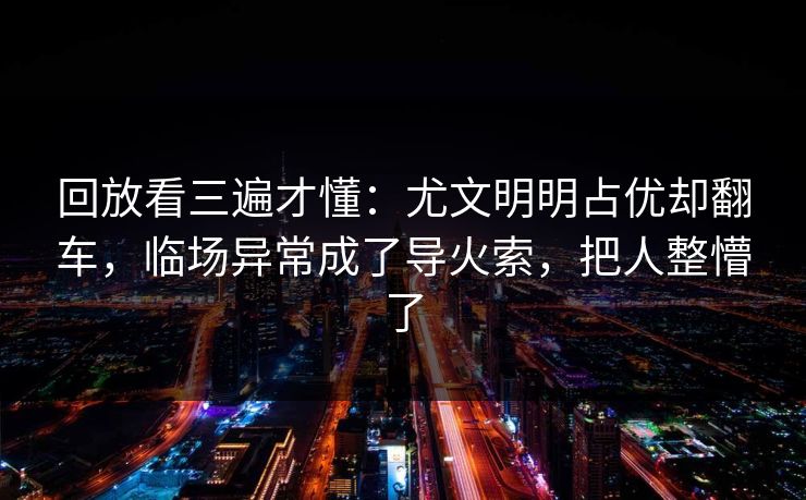 回放看三遍才懂：尤文明明占优却翻车，临场异常成了导火索，把人整懵了