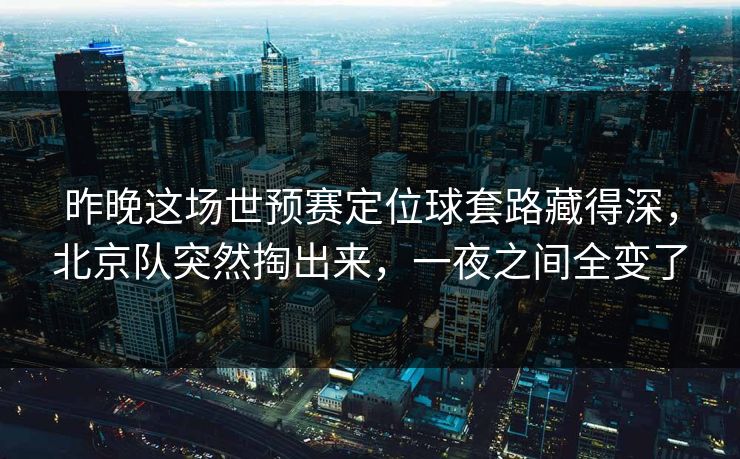 昨晚这场世预赛定位球套路藏得深，北京队突然掏出来，一夜之间全变了
