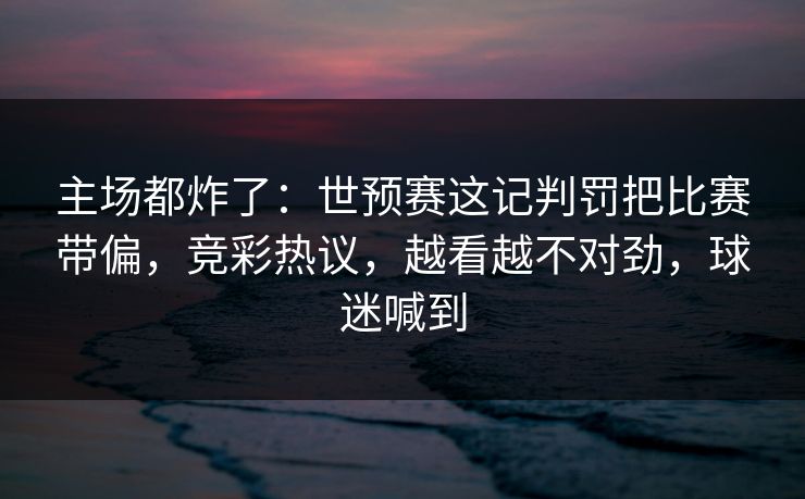 主场都炸了：世预赛这记判罚把比赛带偏，竞彩热议，越看越不对劲，球迷喊到