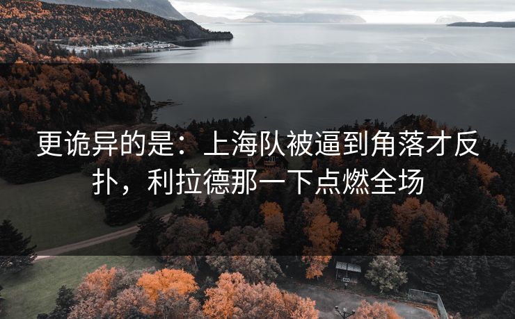 更诡异的是：上海队被逼到角落才反扑，利拉德那一下点燃全场