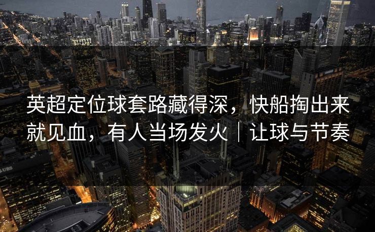 英超定位球套路藏得深，快船掏出来就见血，有人当场发火｜让球与节奏