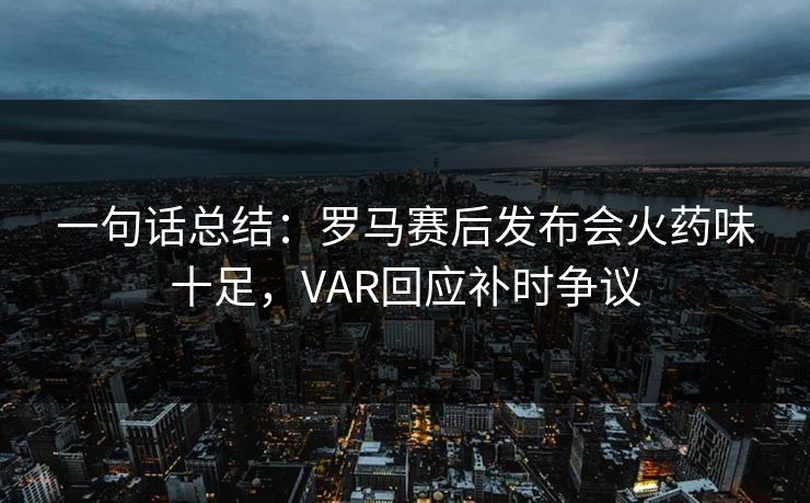 一句话总结：罗马赛后发布会火药味十足，VAR回应补时争议