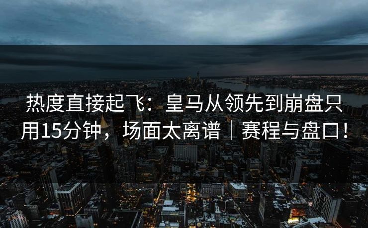 热度直接起飞：皇马从领先到崩盘只用15分钟，场面太离谱｜赛程与盘口！