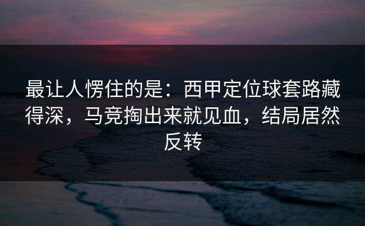 最让人愣住的是：西甲定位球套路藏得深，马竞掏出来就见血，结局居然反转