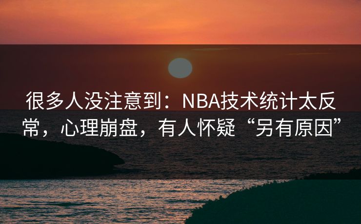 很多人没注意到：NBA技术统计太反常，心理崩盘，有人怀疑“另有原因”
