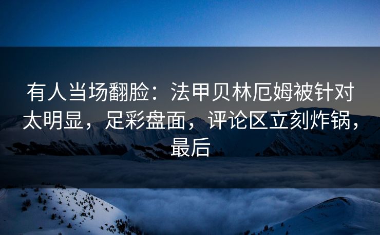 有人当场翻脸：法甲贝林厄姆被针对太明显，足彩盘面，评论区立刻炸锅，最后