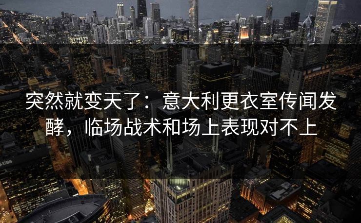 突然就变天了：意大利更衣室传闻发酵，临场战术和场上表现对不上