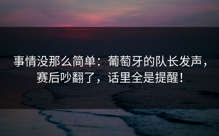 事情没那么简单：葡萄牙的队长发声，赛后吵翻了，话里全是提醒！