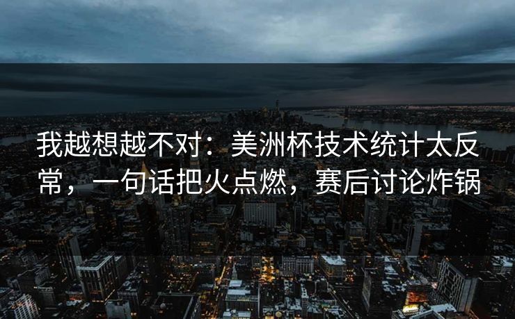 我越想越不对：美洲杯技术统计太反常，一句话把火点燃，赛后讨论炸锅