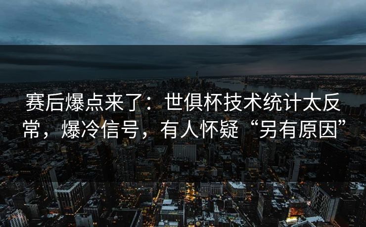赛后爆点来了：世俱杯技术统计太反常，爆冷信号，有人怀疑“另有原因”