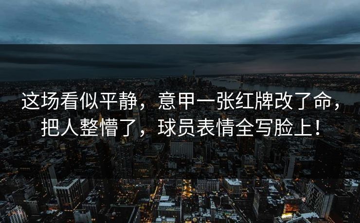 这场看似平静，意甲一张红牌改了命，把人整懵了，球员表情全写脸上！