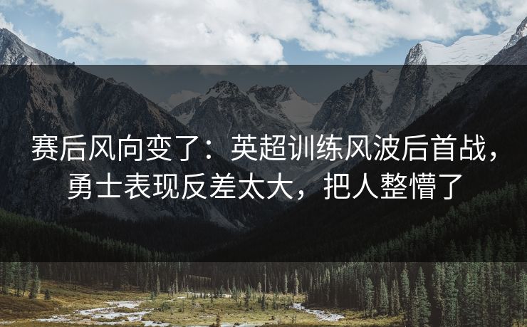 赛后风向变了：英超训练风波后首战，勇士表现反差太大，把人整懵了