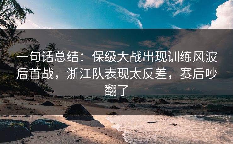 一句话总结:保级大战出现训练风波后首战,浙江队表现太反差,赛后吵翻了 一句话总结:保级大战出现训练风波后首战,浙江队表现太反差,赛后吵翻了