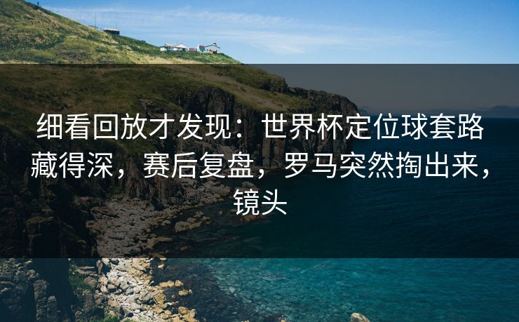 细看回放才发现：世界杯定位球套路藏得深，赛后复盘，罗马突然掏出来，镜头