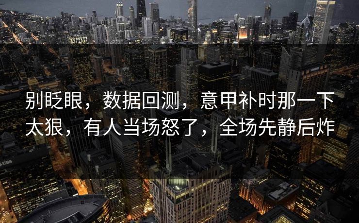 别眨眼，数据回测，意甲补时那一下太狠，有人当场怒了，全场先静后炸