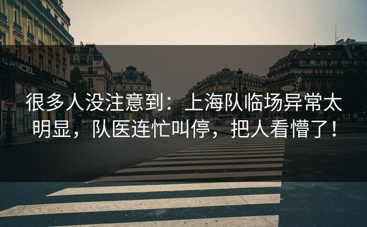 很多人没注意到：上海队临场异常太明显，队医连忙叫停，把人看懵了！