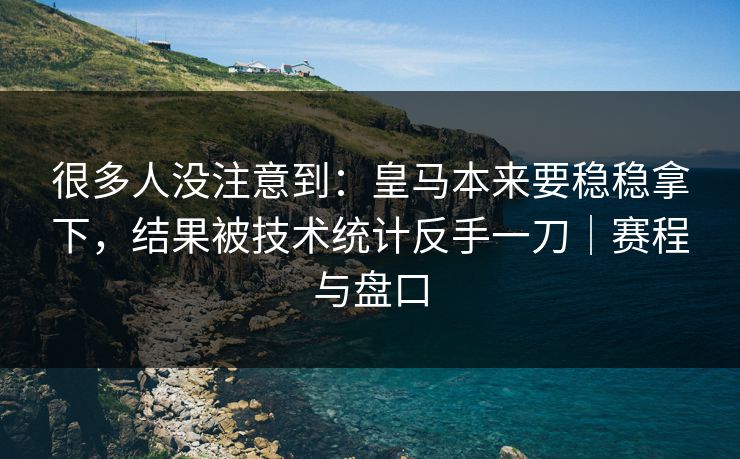 很多人没注意到：皇马本来要稳稳拿下，结果被技术统计反手一刀｜赛程与盘口